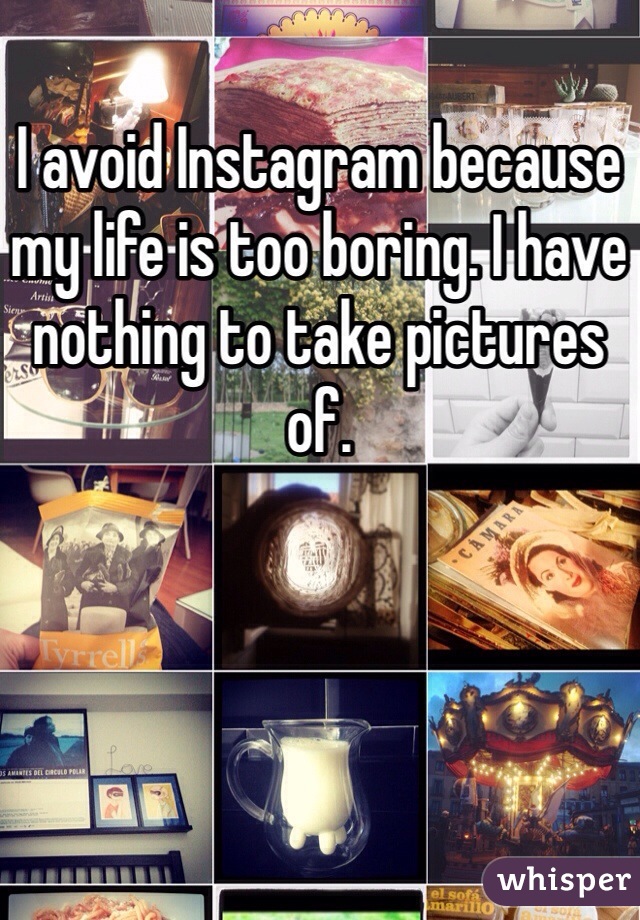 I avoid Instagram because my life is too boring. I have nothing to take pictures of. 