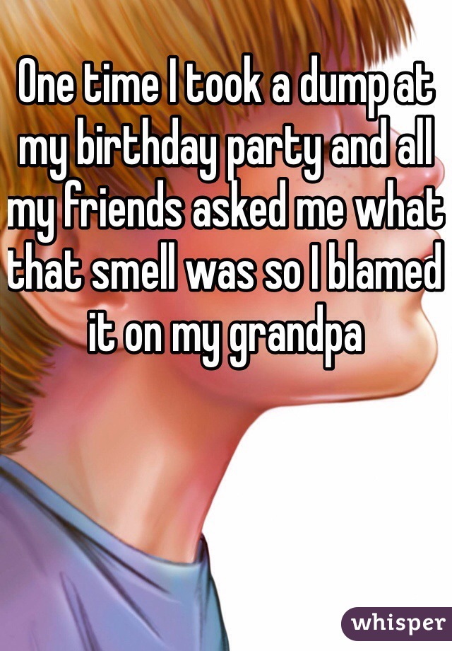 One time I took a dump at my birthday party and all my friends asked me what that smell was so I blamed it on my grandpa 