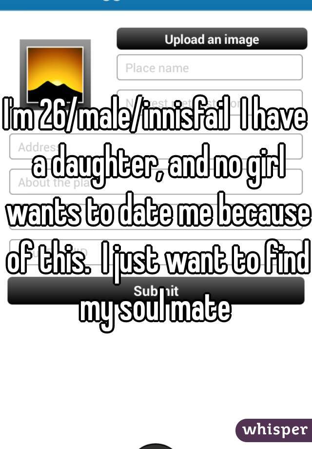 I'm 26/male/innisfail  I have a daughter, and no girl wants to date me because of this.  I just want to find my soul mate 