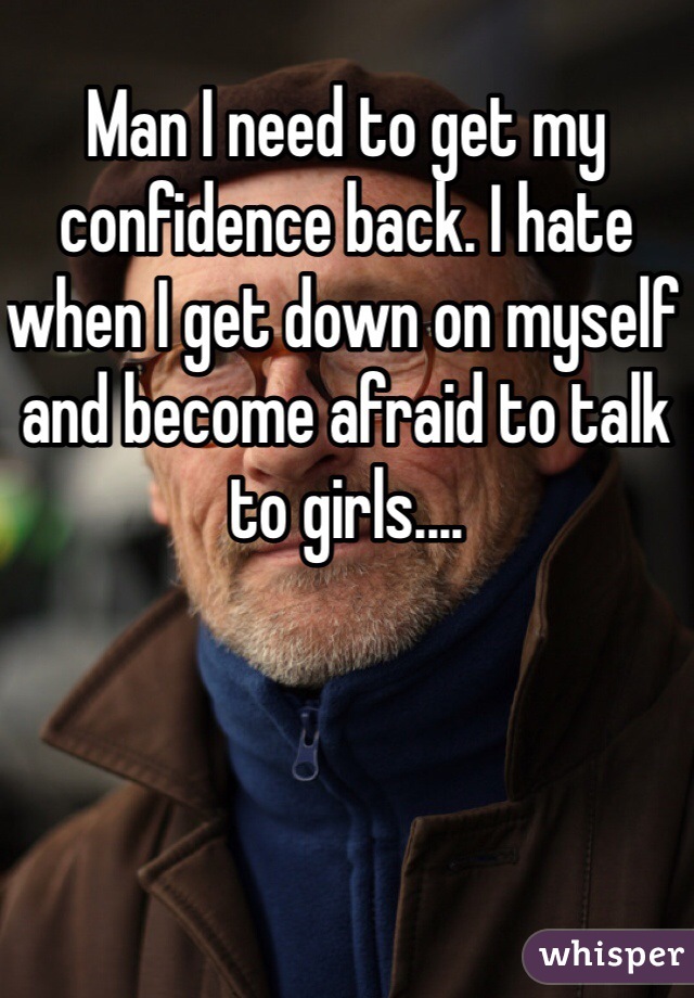 Man I need to get my confidence back. I hate when I get down on myself and become afraid to talk to girls....
