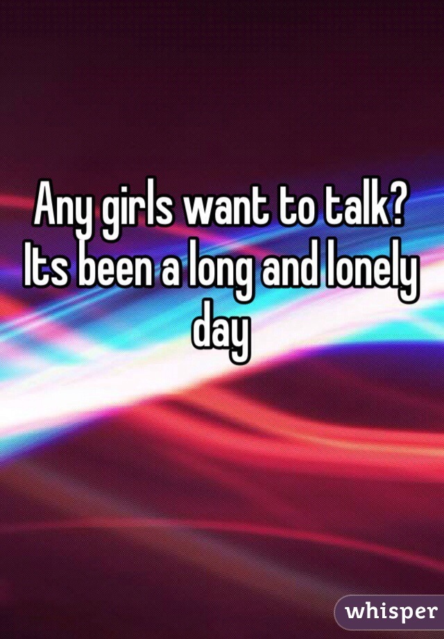 Any girls want to talk?
Its been a long and lonely day