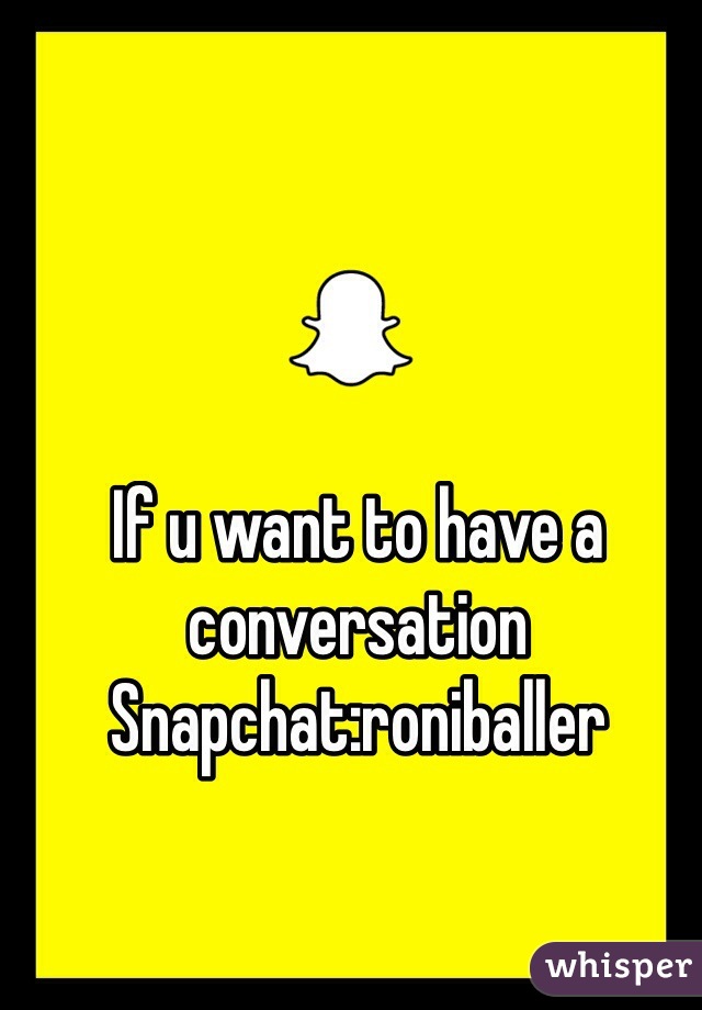 If u want to have a conversation         Snapchat:roniballer