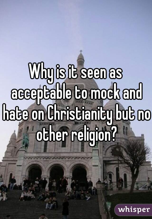 Why is it seen as acceptable to mock and hate on Christianity but no other religion?