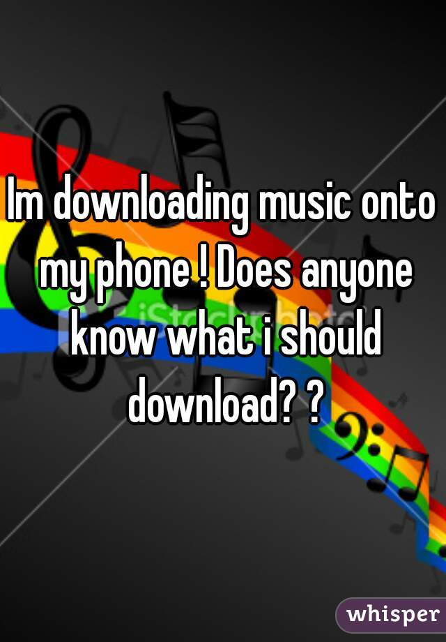 Im downloading music onto my phone ! Does anyone know what i should download? ?