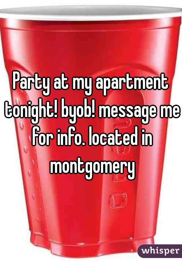 Party at my apartment tonight! byob! message me for info. located in montgomery