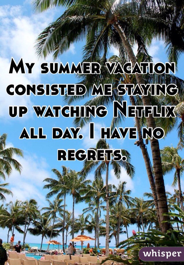 My summer vacation consisted me staying up watching Netflix all day. I have no regrets.
