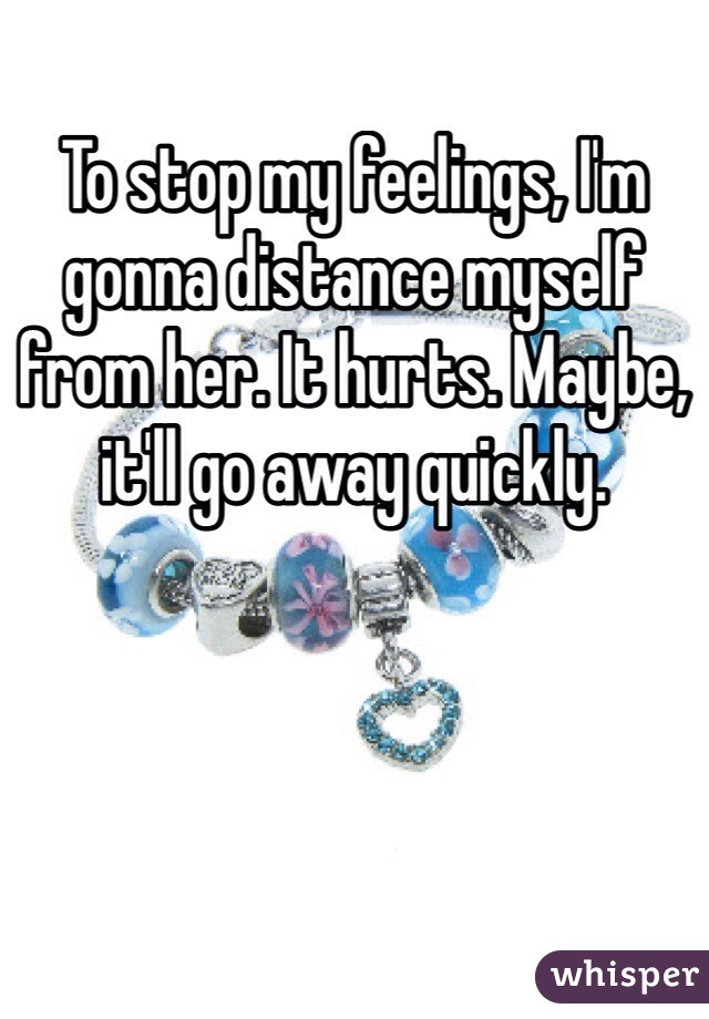 To stop my feelings, I'm gonna distance myself from her. It hurts. Maybe, it'll go away quickly. 