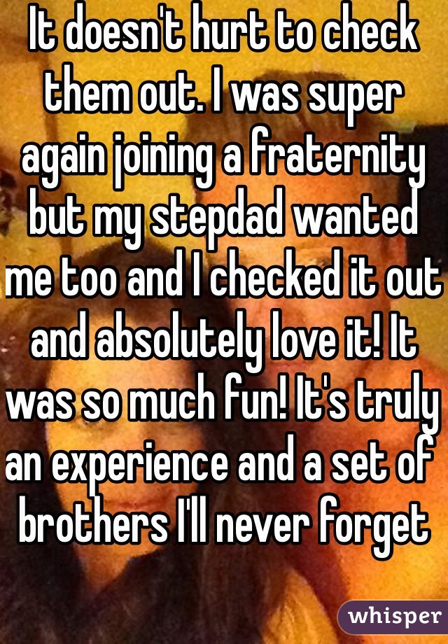 It doesn't hurt to check them out. I was super again joining a fraternity but my stepdad wanted me too and I checked it out and absolutely love it! It was so much fun! It's truly an experience and a set of brothers I'll never forget