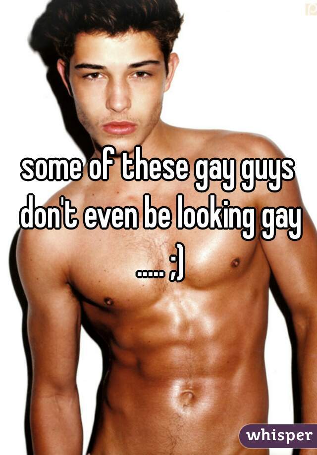 some of these gay guys don't even be looking gay ..... ;)