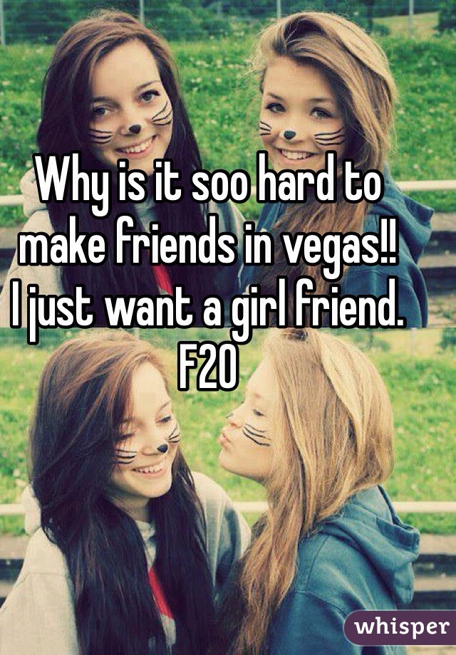 Why is it soo hard to make friends in vegas!!
I just want a girl friend. F20
