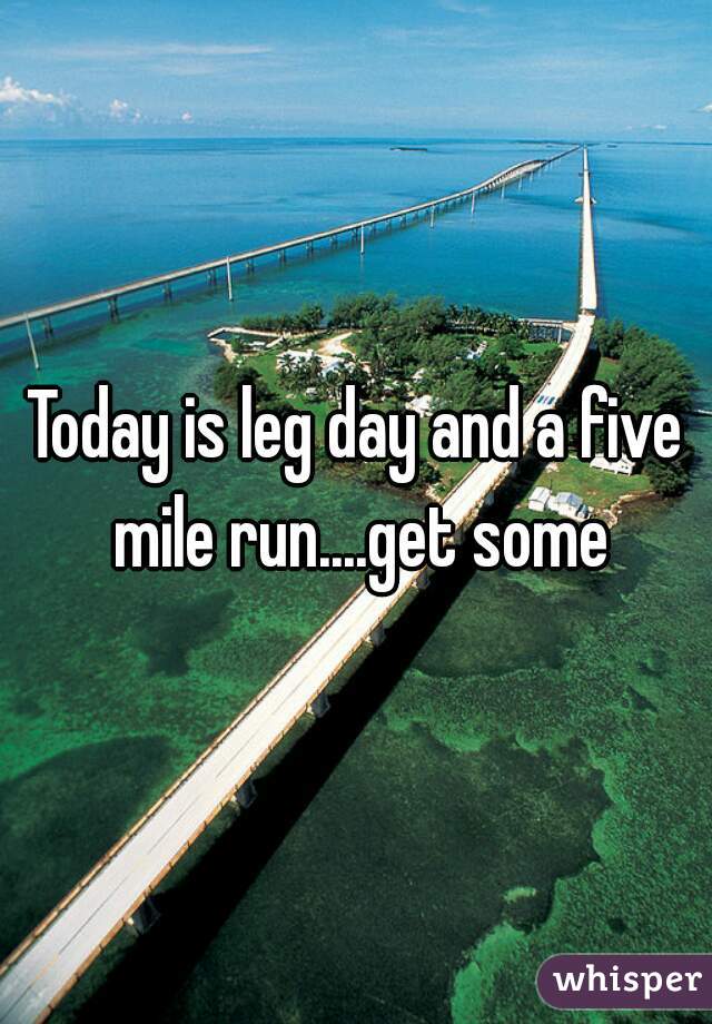 Today is leg day and a five mile run....get some