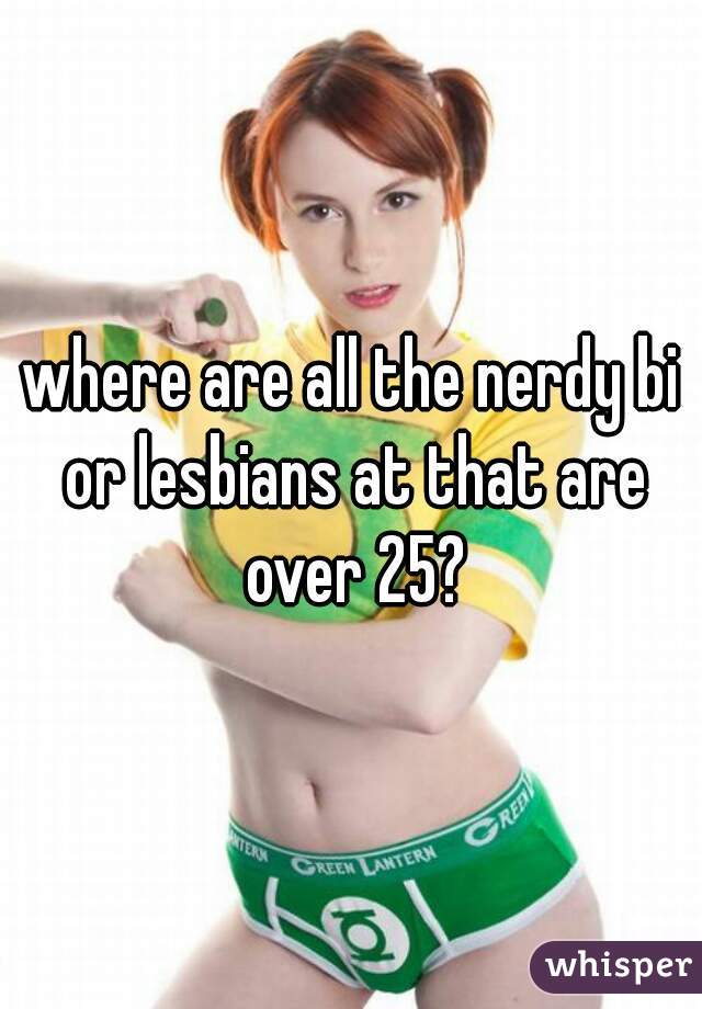 where are all the nerdy bi or lesbians at that are over 25?