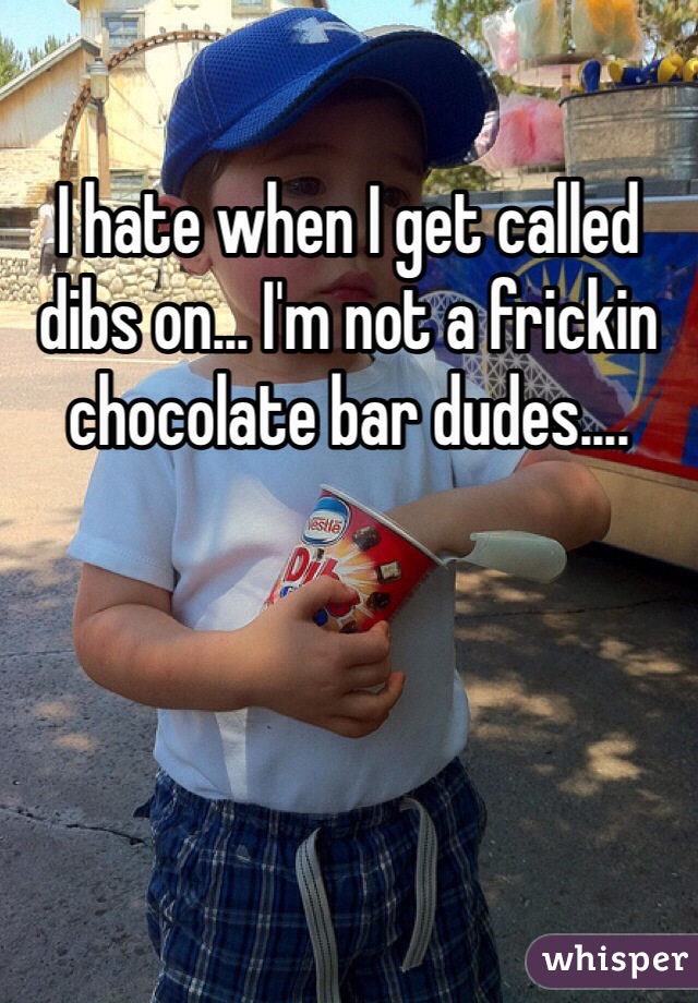 I hate when I get called dibs on... I'm not a frickin chocolate bar dudes....