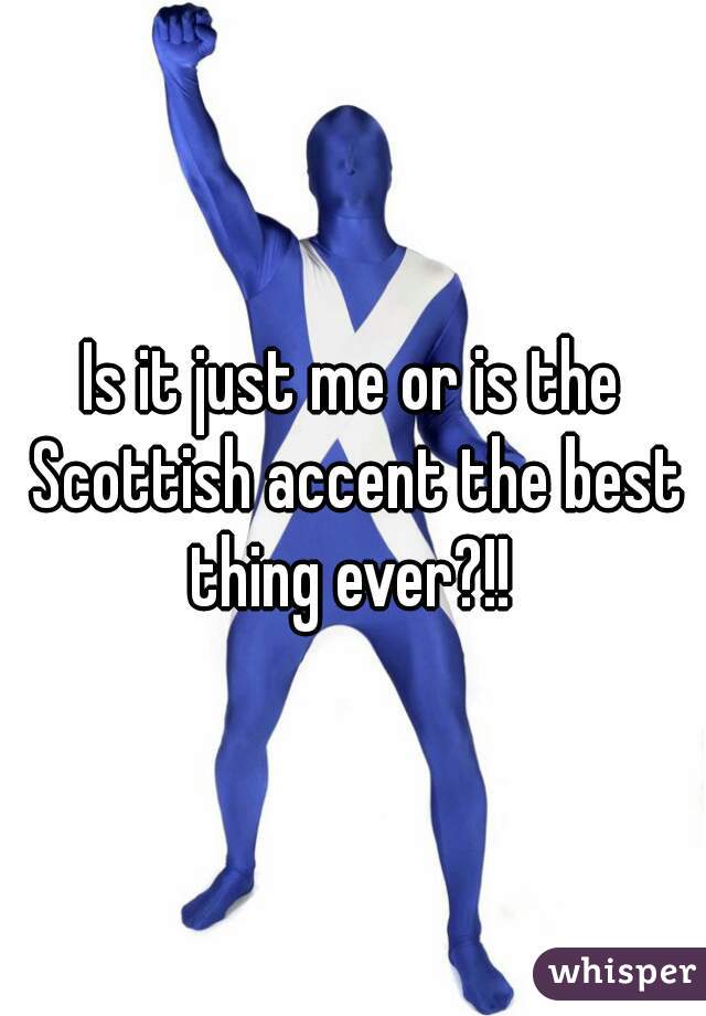 Is it just me or is the Scottish accent the best thing ever?!! 