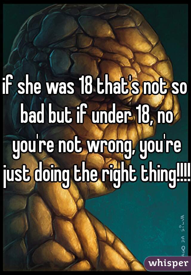 if she was 18 that's not so bad but if under 18, no you're not wrong, you're just doing the right thing!!!! 