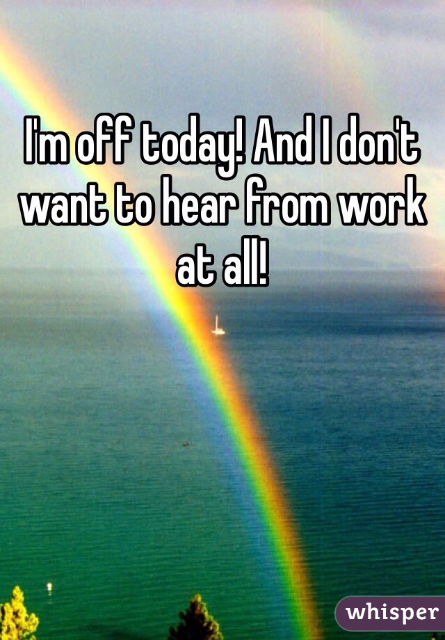 I'm off today! And I don't want to hear from work at all! 