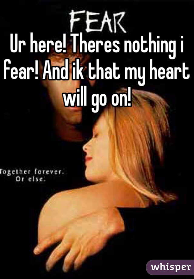 Ur here! Theres nothing i fear! And ik that my heart will go on!