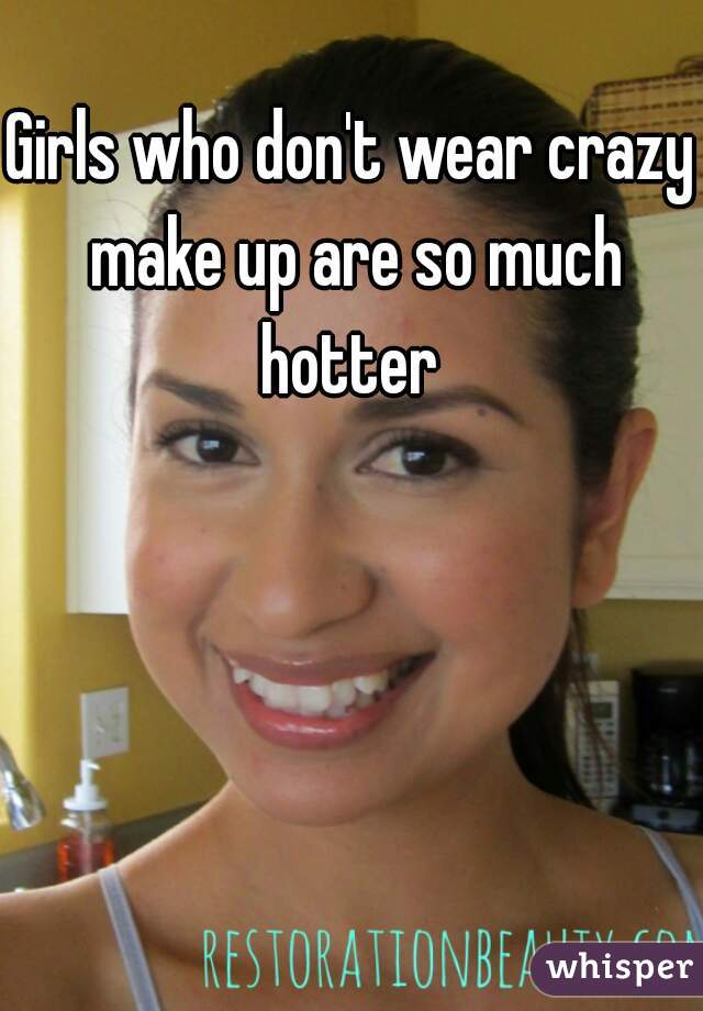 Girls who don't wear crazy make up are so much hotter 