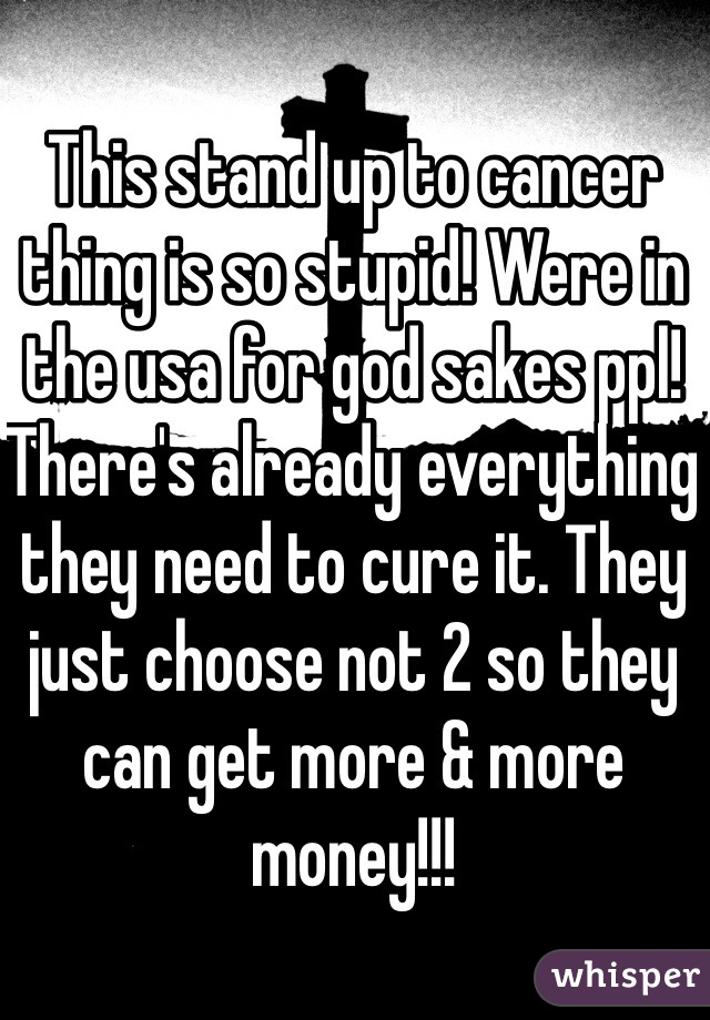This stand up to cancer thing is so stupid! Were in the usa for god sakes ppl! There's already everything they need to cure it. They just choose not 2 so they can get more & more money!!! 