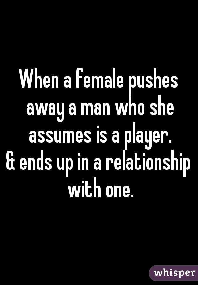 When a female pushes away a man who she assumes is a player.

& ends up in a relationship with one.