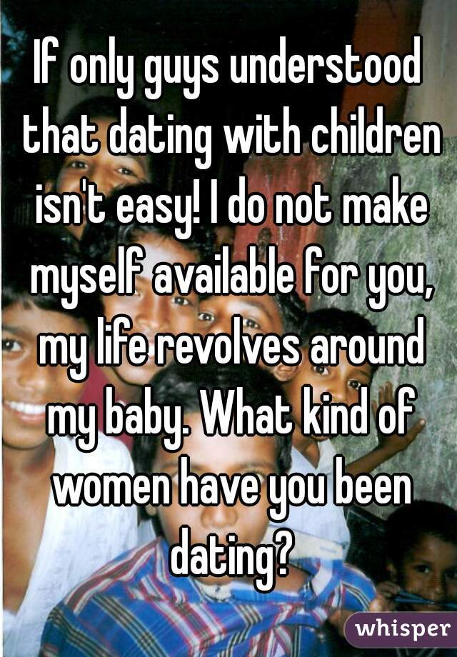 If only guys understood that dating with children isn't easy! I do not make myself available for you, my life revolves around my baby. What kind of women have you been dating?