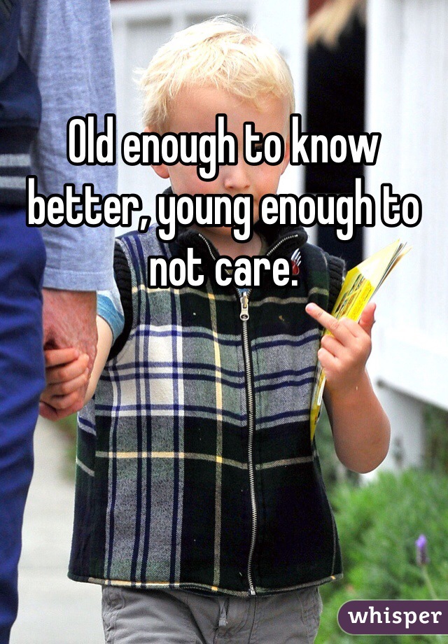 Old enough to know better, young enough to not care. 