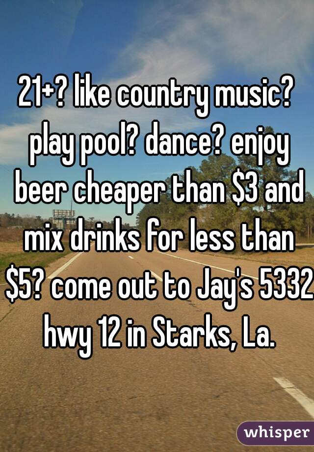 21+? like country music? play pool? dance? enjoy beer cheaper than $3 and mix drinks for less than $5? come out to Jay's 5332 hwy 12 in Starks, La.