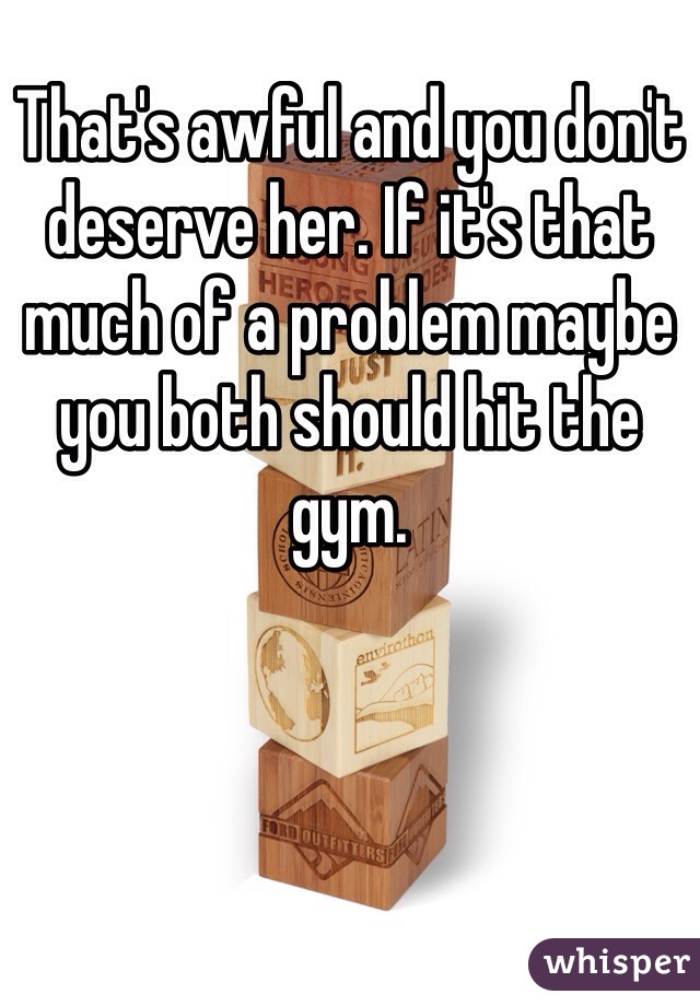 That's awful and you don't deserve her. If it's that much of a problem maybe you both should hit the gym.