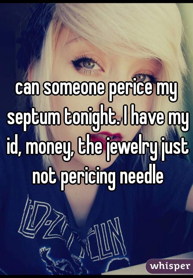 can someone perice my septum tonight. I have my id, money, the jewelry just not pericing needle