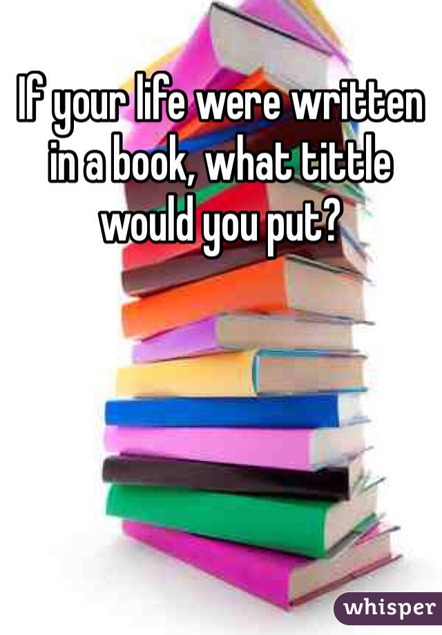 If your life were written in a book, what tittle would you put? 