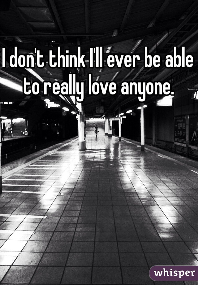 I don't think I'll ever be able to really love anyone. 