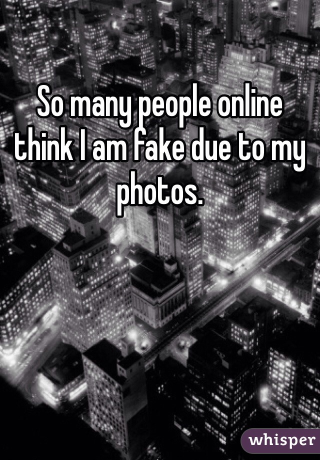 So many people online think I am fake due to my photos.