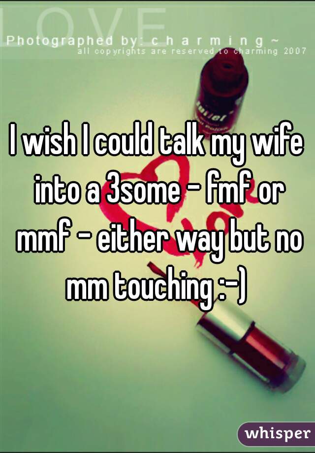I wish I could talk my wife into a 3some - fmf or mmf - either way but no mm touching :-) 