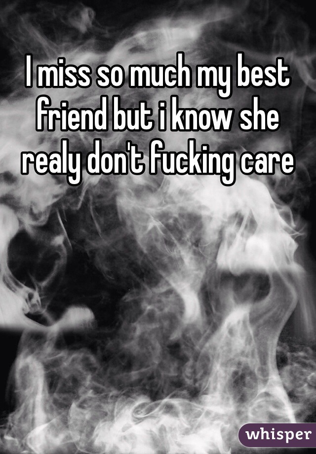 I miss so much my best friend but i know she realy don't fucking care 