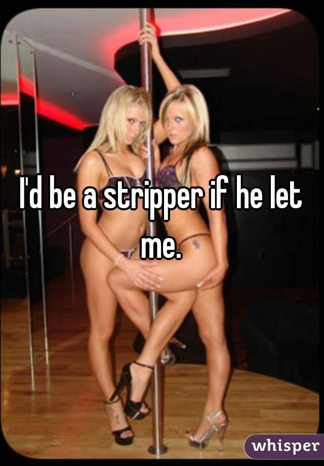 I'd be a stripper if he let me. 
