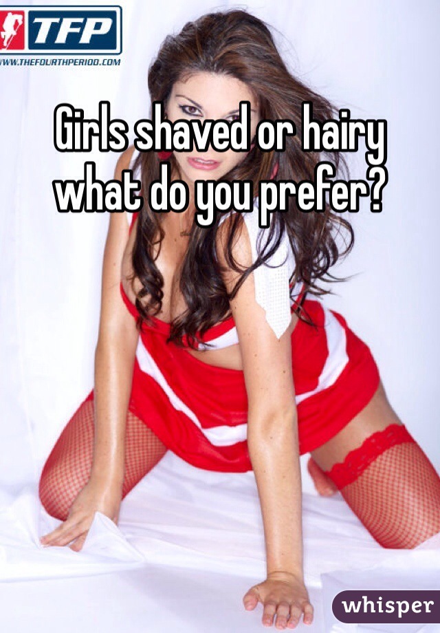 Girls shaved or hairy what do you prefer?