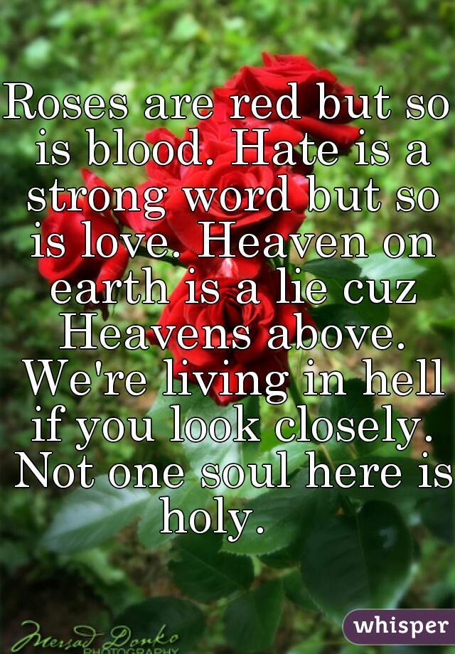 Roses are red but so is blood. Hate is a strong word but so is love. Heaven on earth is a lie cuz Heavens above. We're living in hell if you look closely. Not one soul here is holy.   