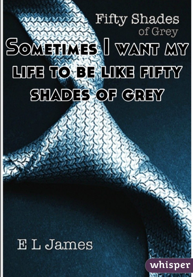 Sometimes I want my life to be like fifty shades of grey