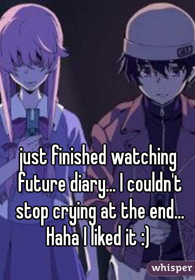 just finished watching future diary... I couldn't stop crying at the end... Haha I liked it :) 
