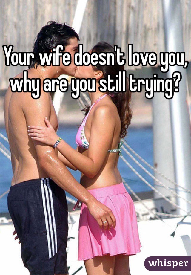 Your wife doesn't love you, why are you still trying?
