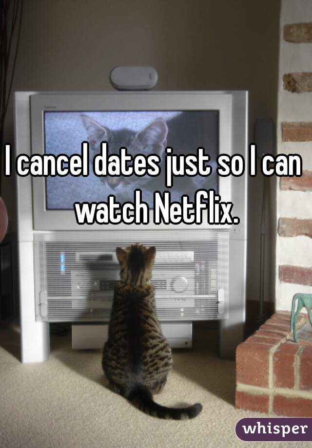I cancel dates just so I can watch Netflix.