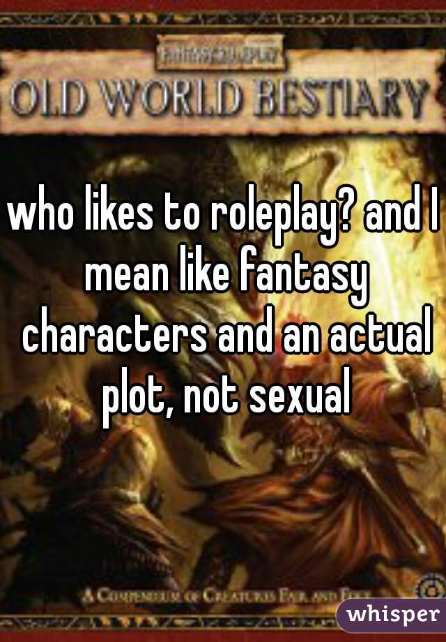 who likes to roleplay? and I mean like fantasy characters and an actual plot, not sexual