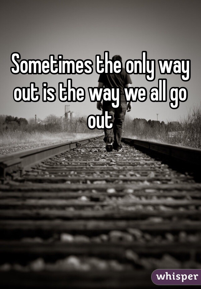 Sometimes the only way out is the way we all go out