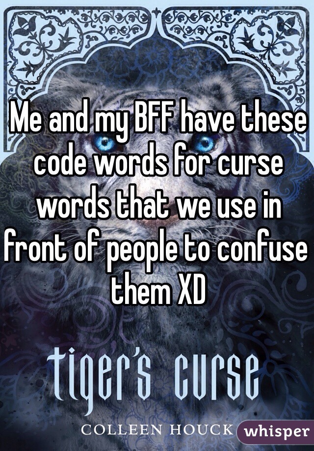 Me and my BFF have these code words for curse words that we use in front of people to confuse them XD