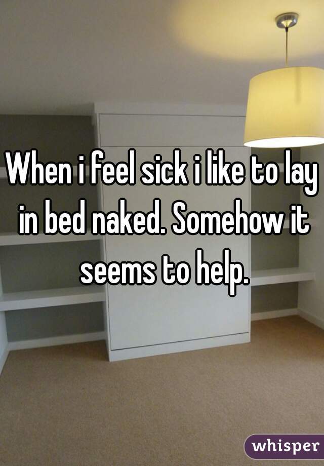 When i feel sick i like to lay in bed naked. Somehow it seems to help.