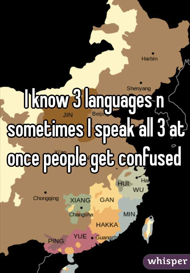 I know 3 languages n sometimes I speak all 3 at once people get confused 