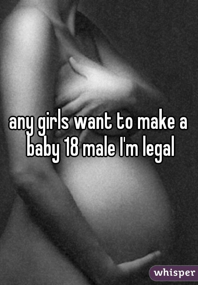 any girls want to make a baby 18 male I'm legal