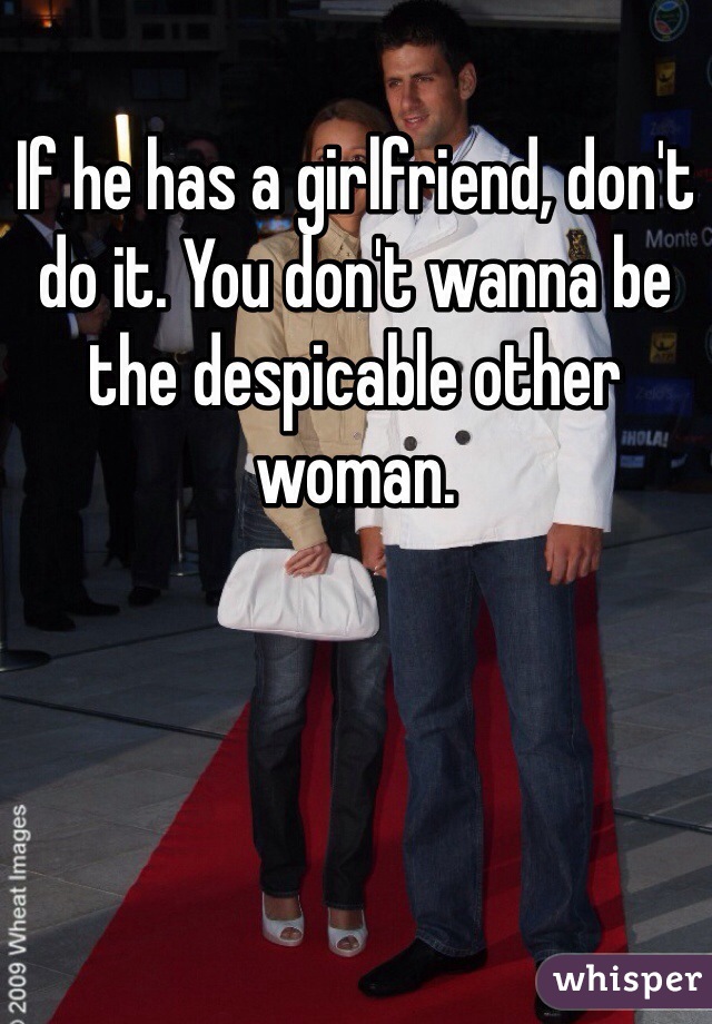 If he has a girlfriend, don't do it. You don't wanna be the despicable other woman.