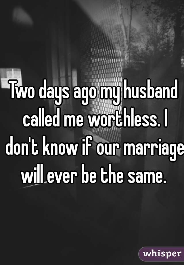 Two days ago my husband called me worthless. I don't know if our marriage will ever be the same. 