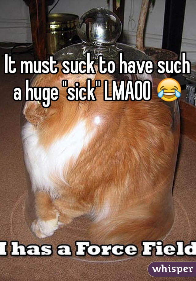 It must suck to have such a huge "sick" LMAOO 😂